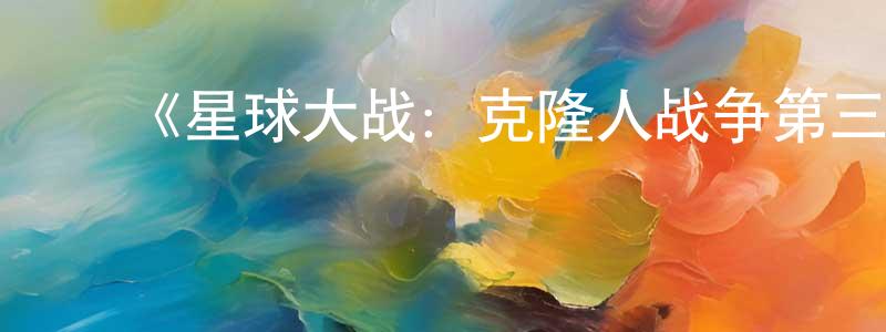 ﻿陈非非发布﻿《星球大战：克隆人战争第三季》详情介绍_星球大战：克隆人战争第三季已完结在线观看_星球大战：克隆人战争第三季迅雷下载_欧美动漫